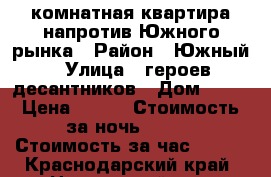 1 комнатная квартира напротив Южного рынка › Район ­ Южный › Улица ­ героев десантников › Дом ­ 37 › Цена ­ 900 › Стоимость за ночь ­ 900 › Стоимость за час ­ 500 - Краснодарский край, Новороссийск г. Недвижимость » Квартиры аренда посуточно   